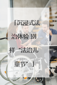 沉浸式法治体验 别样“法治儿童节”