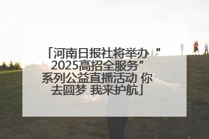河南日报社将举办“2025高招全服务”系列公益直播活动 你去圆梦 我来护航