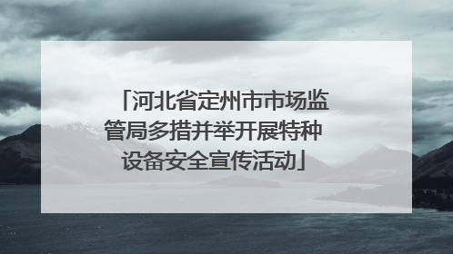 河北省定州市市场监管局多措并举开展特种设备安全宣传活动