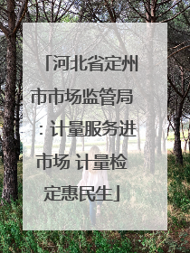 河北省定州市市场监管局：计量服务进市场 计量检定惠民生