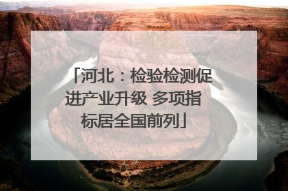 河北：检验检测促进产业升级 多项指标居全国前列
