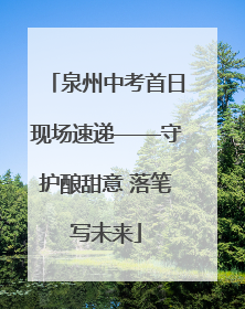 泉州中考首日现场速递——守护酿甜意 落笔写未来