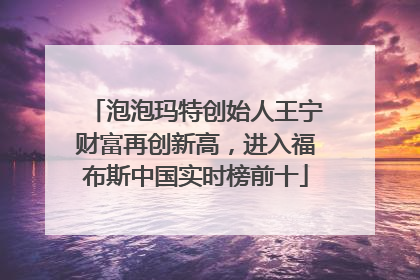 泡泡玛特创始人王宁财富再创新高，进入福布斯中国实时榜前十