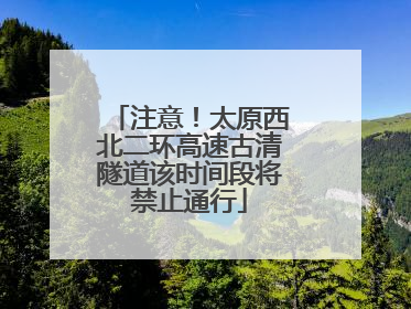 注意！太原西北二环高速古清隧道该时间段将禁止通行