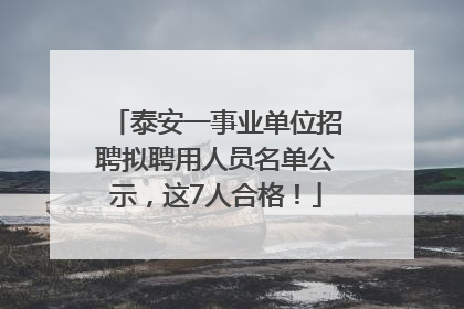 泰安一事业单位招聘拟聘用人员名单公示，这7人合格！