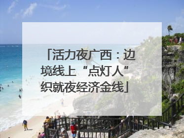 活力夜广西：边境线上“点灯人”织就夜经济金线