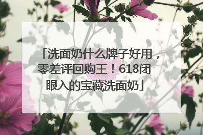 洗面奶什么牌子好用，零差评回购王！618闭眼入的宝藏洗面奶