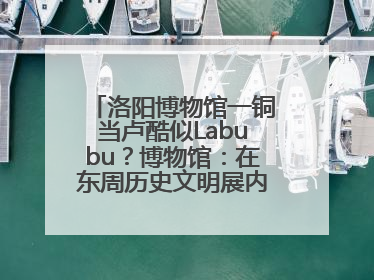 洛阳博物馆一铜当卢酷似Labubu？博物馆：在东周历史文明展内，距今已有2000多年历史
