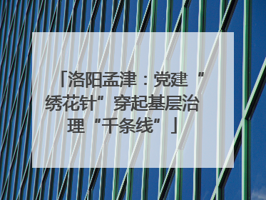 洛阳孟津：党建“绣花针”穿起基层治理“千条线”
