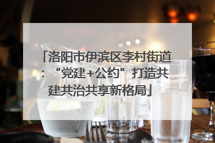 洛阳市伊滨区李村街道：“党建+公约”打造共建共治共享新格局