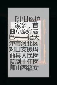 津甘医护一家亲，首曲草原好曼巴——记天津市河北区对口支援玛曲县人民医院副主任医师山西籍女儿崔洁娜