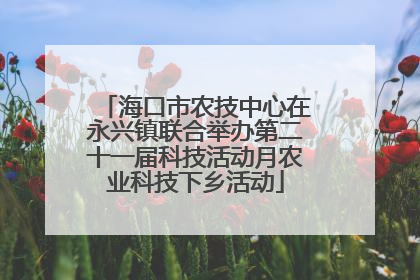 海口市农技中心在永兴镇联合举办第二十一届科技活动月农业科技下乡活动