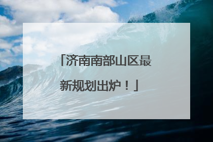 济南南部山区最新规划出炉！