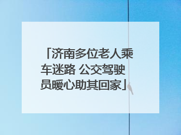济南多位老人乘车迷路 公交驾驶员暖心助其回家