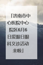 济南市中心医院中心院区6月6日爱眼日眼科义诊活动来啦