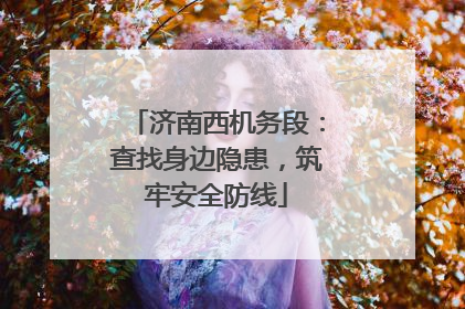 济南西机务段：查找身边隐患，筑牢安全防线