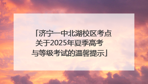 济宁一中北湖校区考点关于2025年夏季高考与等级考试的温馨提示