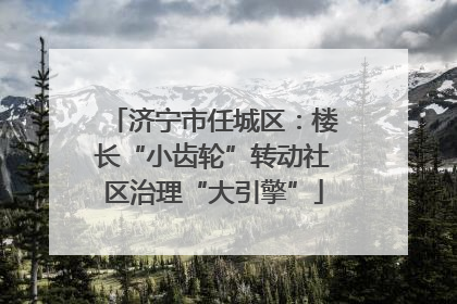 济宁市任城区：楼长“小齿轮”转动社区治理“大引擎”