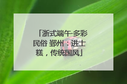 浙式端午·多彩民俗 鄞州：进士糕，传统国风