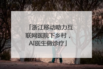 浙江移动助力互联网医院下乡村，AI医生做诊疗