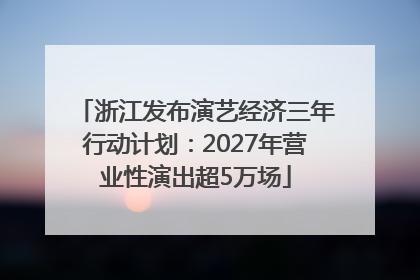 浙江发布演艺经济三年行动计划：2027年营业性演出超5万场