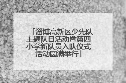 淄博高新区少先队主题队日活动暨第四小学新队员入队仪式活动圆满举行