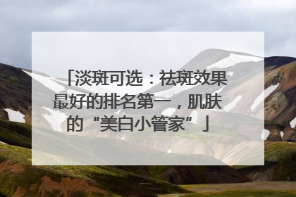 淡斑可选：祛斑效果最好的排名第一，肌肤的“美白小管家”