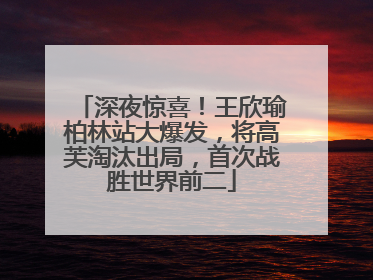 深夜惊喜！王欣瑜柏林站大爆发，将高芙淘汰出局，首次战胜世界前二