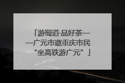 游蜀道·品好茶——广元市邀重庆市民“坐高铁游广元”