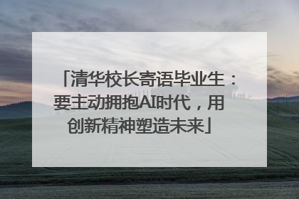 清华校长寄语毕业生：要主动拥抱AI时代，用创新精神塑造未来