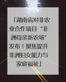 湖南省对非农业合作项目“非洲母亲新农场”发布！聚焦提升非洲妇女能力与家庭福祉
