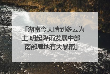 湖南今天晴到多云为主 明起降雨发展中部南部局地有大暴雨