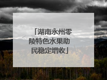 湖南永州零陵特色水果助民稳定增收