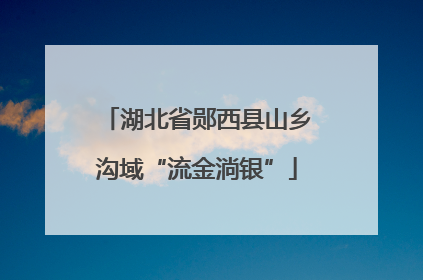湖北省郧西县山乡沟域“流金淌银”