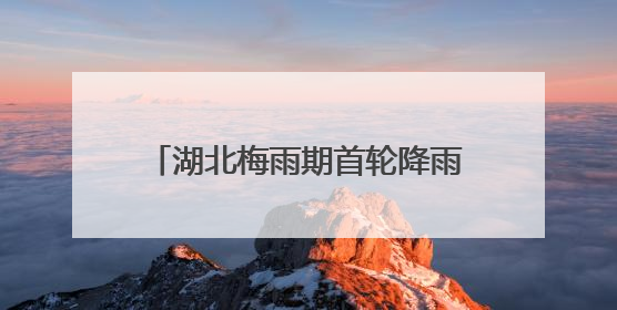 湖北梅雨期首轮降雨达“特强”等级！新一轮暴雨今夜抵达