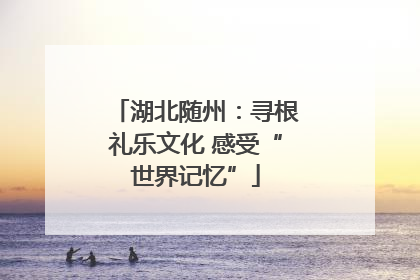 湖北随州：寻根礼乐文化 感受“世界记忆”
