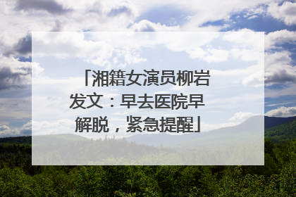 湘籍女演员柳岩发文：早去医院早解脱，紧急提醒
