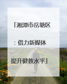 湘潭市岳塘区：借力新媒体 提升健教水平