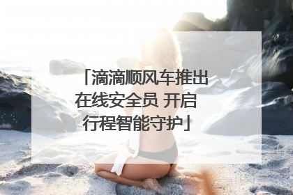 滴滴顺风车推出在线安全员 开启行程智能守护