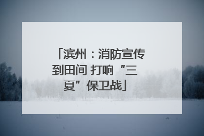滨州：消防宣传到田间 打响“三夏”保卫战