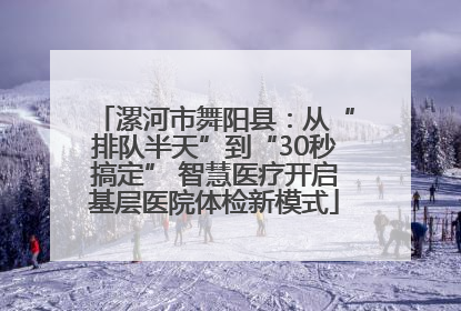 漯河市舞阳县：从“排队半天”到“30秒搞定” 智慧医疗开启基层医院体检新模式
