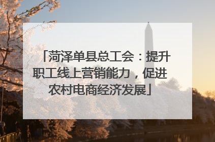 菏泽单县总工会：提升职工线上营销能力，促进农村电商经济发展