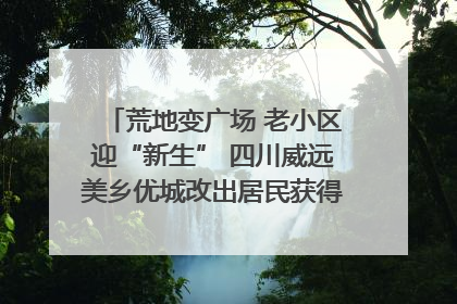 荒地变广场 老小区迎“新生” 四川威远美乡优城改出居民获得感｜万千气象看四川
