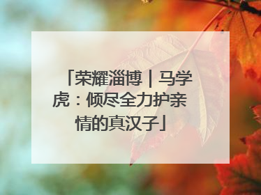 荣耀淄博｜马学虎：倾尽全力护亲情的真汉子