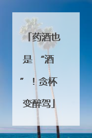 药酒也是 “酒”！贪杯变醉驾