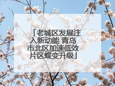 老城区发展注入新动能 青岛市北区加速低效片区蝶变升级
