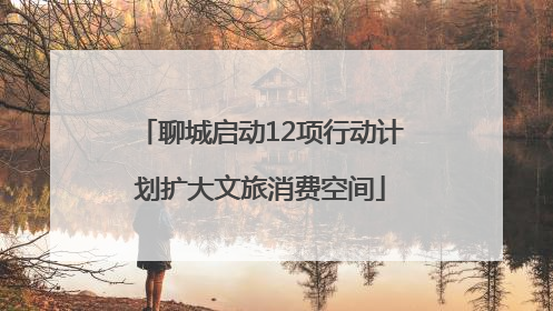 聊城启动12项行动计划扩大文旅消费空间