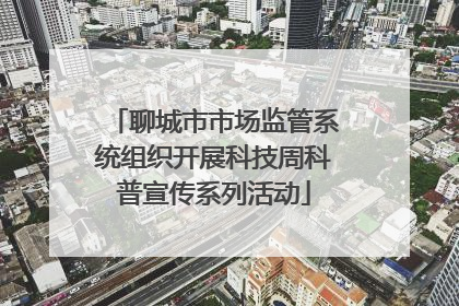 聊城市市场监管系统组织开展科技周科普宣传系列活动