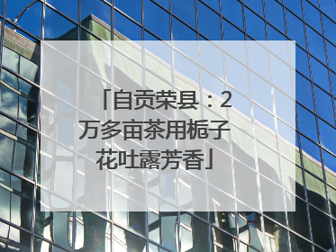自贡荣县：2万多亩茶用栀子花吐露芳香