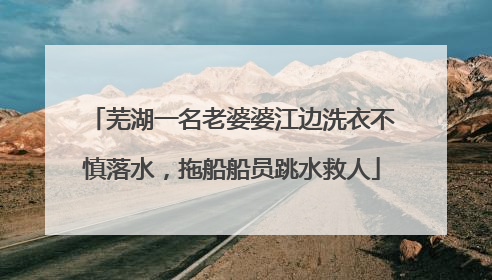 芜湖一名老婆婆江边洗衣不慎落水，拖船船员跳水救人